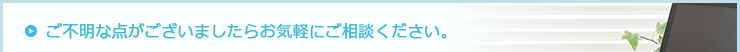 ご不明な点がございましたらお気軽にご相談ください。